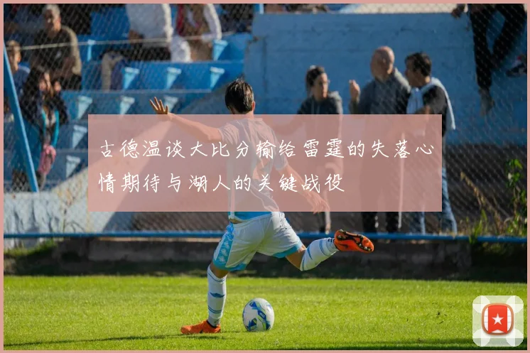 古德温谈大比分输给雷霆的失落心情期待与湖人的关键战役