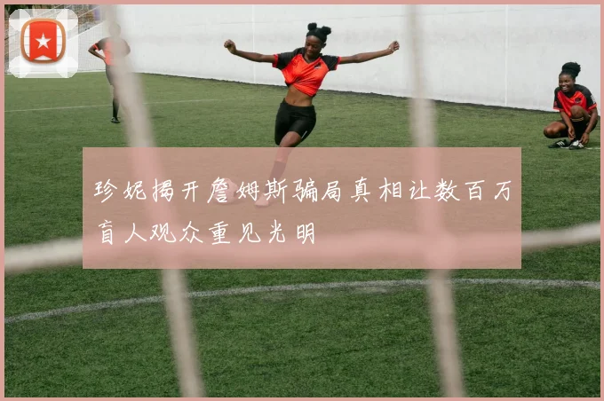 珍妮揭开詹姆斯骗局真相让数百万盲人观众重见光明