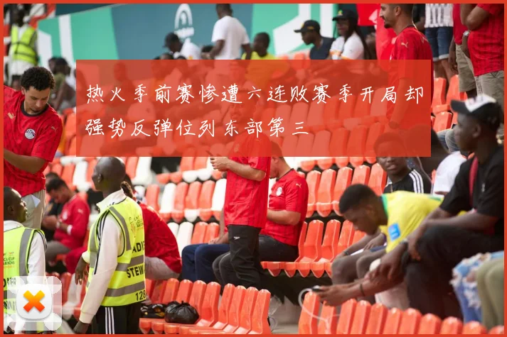 热火季前赛惨遭六连败赛季开局却强势反弹位列东部第三