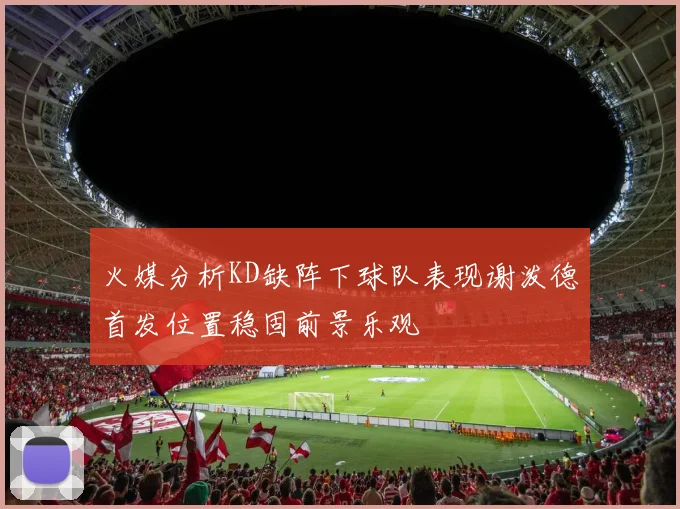 火媒分析KD缺阵下球队表现谢泼德首发位置稳固前景乐观