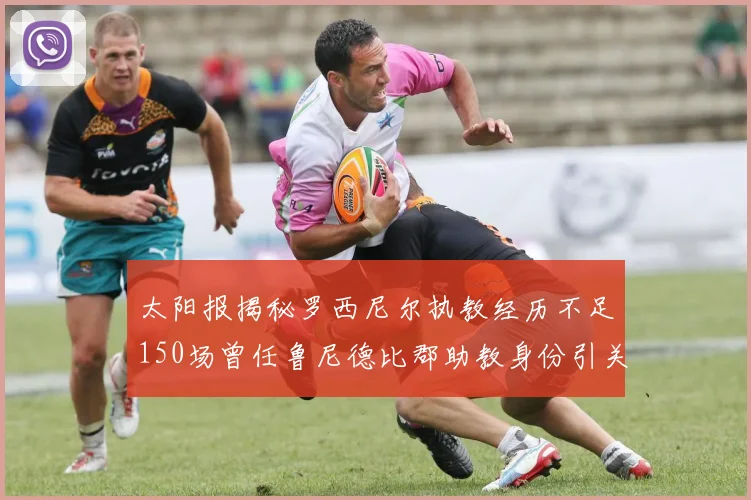 太阳报揭秘罗西尼尔执教经历不足150场曾任鲁尼德比郡助教身份引关注