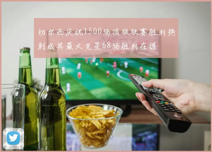 切尔西庆祝1500场顶级联赛胜利热刺成其最大克星68场胜利在握