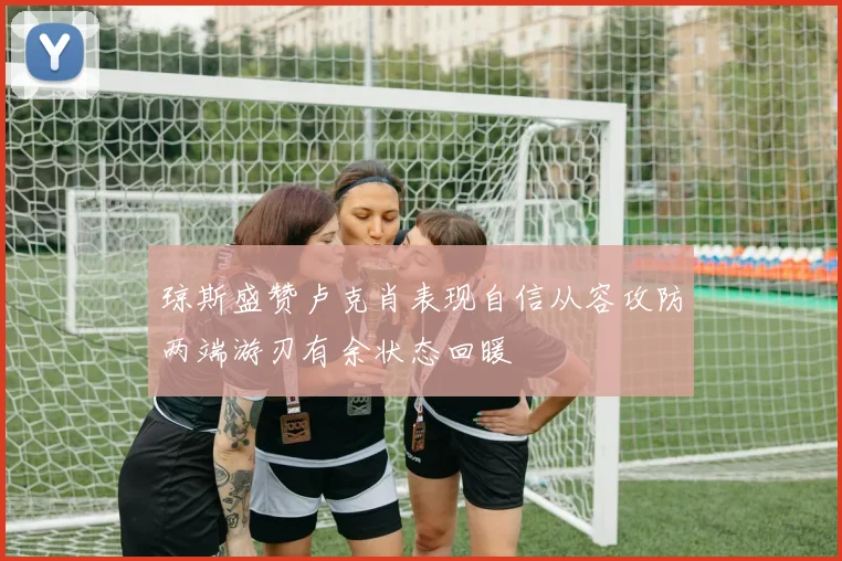 琼斯盛赞卢克肖表现自信从容攻防两端游刃有余状态回暖