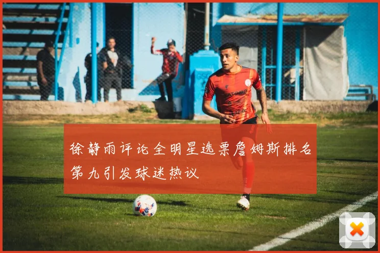 徐静雨评论全明星选票詹姆斯排名第九引发球迷热议