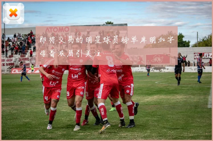 即将交易的明星球员榜单库明加字母哥浓眉引关注