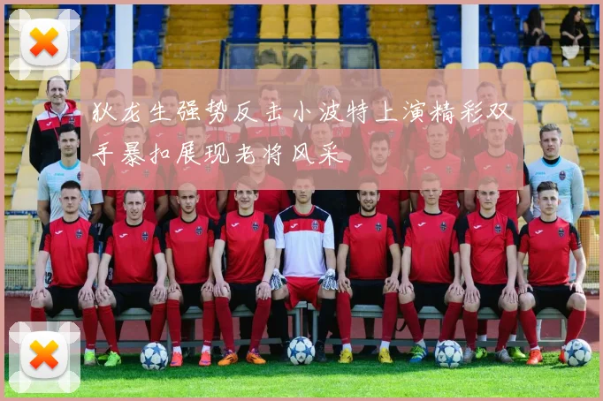狄龙生强势反击小波特上演精彩双手暴扣展现老将风采