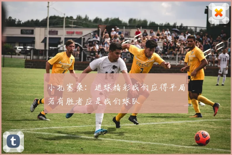 小孔塞桑：进球精彩我们应得平局若有胜者应是我们球队