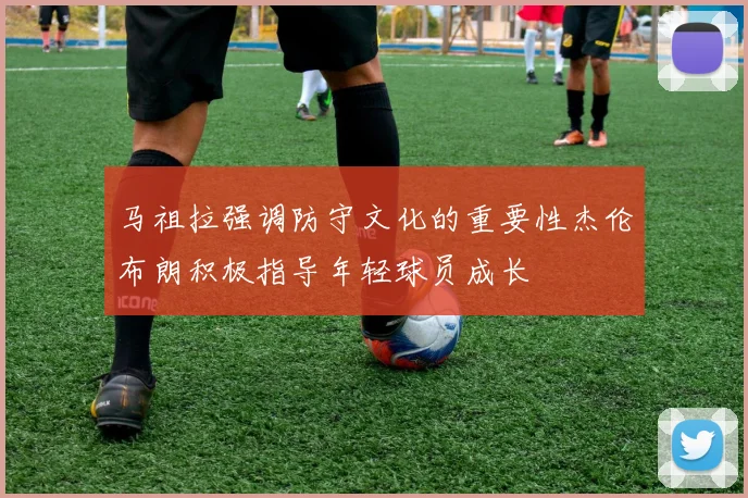 马祖拉强调防守文化的重要性杰伦布朗积极指导年轻球员成长