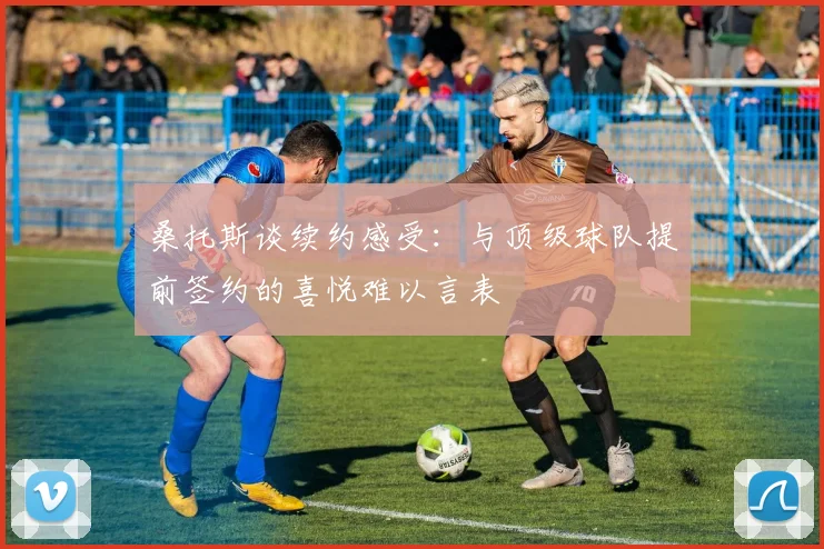 桑托斯谈续约感受：与顶级球队提前签约的喜悦难以言表