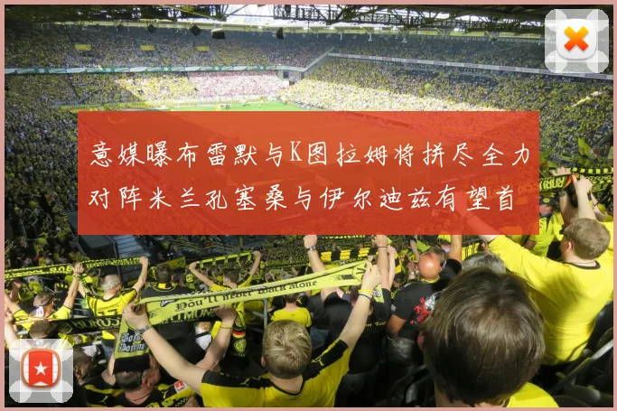 意媒曝布雷默与K图拉姆将拼尽全力对阵米兰孔塞桑与伊尔迪兹有望首发出战