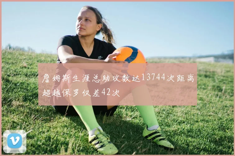 詹姆斯生涯总助攻数达13744次距离超越保罗仅差42次