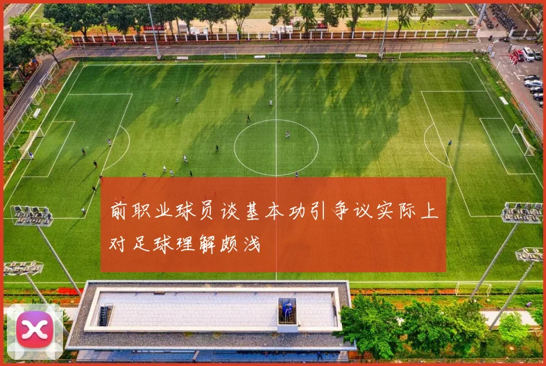 前职业球员谈基本功引争议实际上对足球理解颇浅